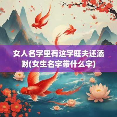 女人名字里有这字旺夫还添财(女生名字带什么字)