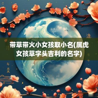 带草带火小女孩取小名(属虎女孩草字头吉利的名字)