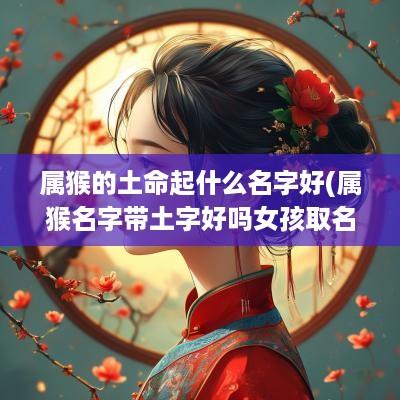 属猴的土命起什么名字好(属猴名字带土字好吗女孩取名)