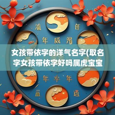 女孩带依字的洋气名字(取名字女孩带依字好吗属虎宝宝)