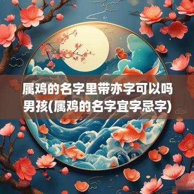 属鸡的名字里带亦字可以吗男孩(属鸡的名字宜字忌字)