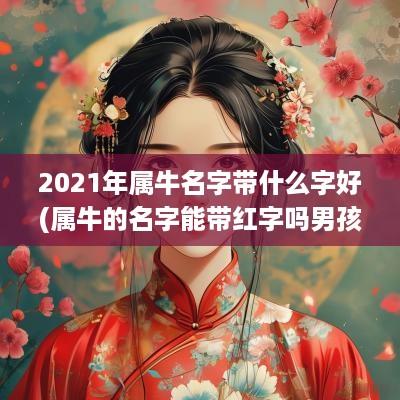 2025年属牛名字带什么字好(属牛的名字能带红字吗男孩子)