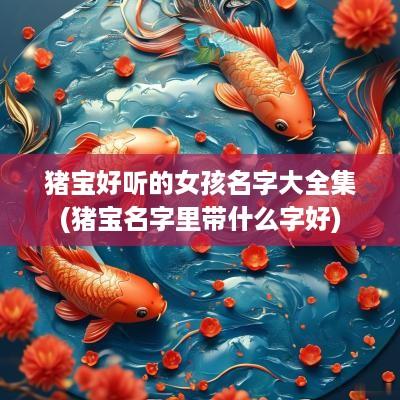 猪宝好听的女孩名字大全集(猪宝名字里带什么字好)