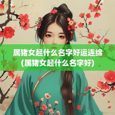 属猪女起什么名字好运连绵(属猪女起什么名字好)