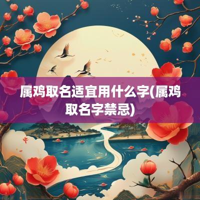 属鸡取名适宜用什么字(属鸡取名字禁忌)