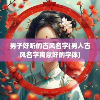 男子好听的古风名字(男人古风名字寓意好的字体)