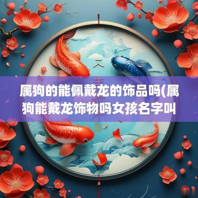 属狗的能佩戴龙的饰品吗(属狗能戴龙饰物吗女孩名字叫什么)