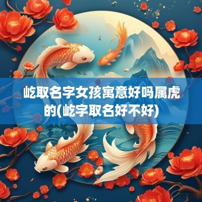 屹取名字女孩寓意好吗属虎的(屹字取名好不好)