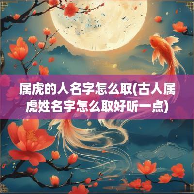 属虎的人名字怎么取(古人属虎姓名字怎么取好听一点)