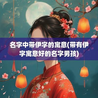 名字中带伊字的寓意(带有伊字寓意好的名字男孩)