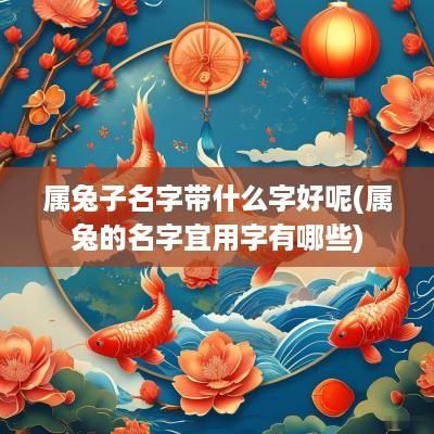 属兔子名字带什么字好呢(属兔的名字宜用字有哪些)