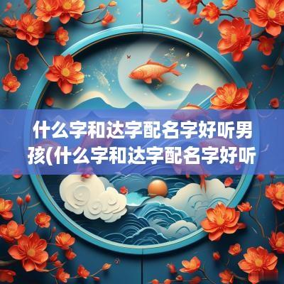 什么字和达字配名字好听男孩(什么字和达字配名字好听女孩)