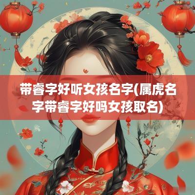 带睿字好听女孩名字(属虎名字带睿字好吗女孩取名) 带睿字好听女孩名字(属虎名字带睿字好吗女孩取名)