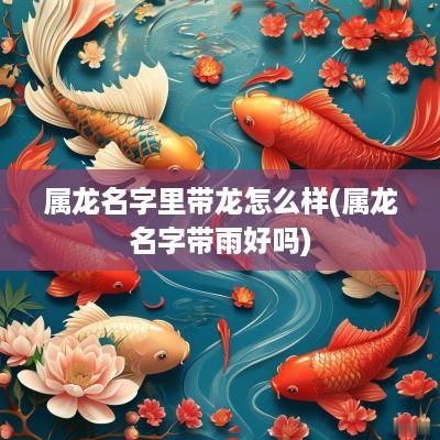 属龙名字里带龙怎么样(属龙名字带雨好吗)