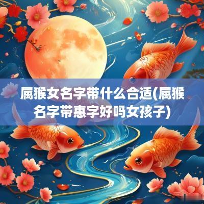 属猴女名字带什么合适(属猴名字带惠字好吗女孩子)