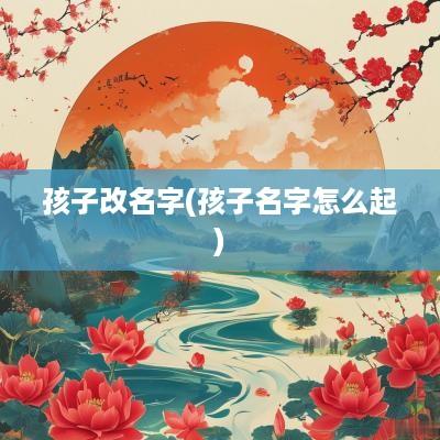 孩子改名字(孩子名字怎么起)