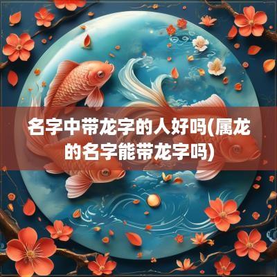 名字中带龙字的人好吗(属龙的名字能带龙字吗)