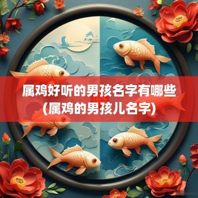 属鸡好听的男孩名字有哪些(属鸡的男孩儿名字)