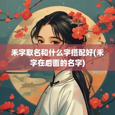 禾字取名和什么字搭配好(禾字在后面的名字)