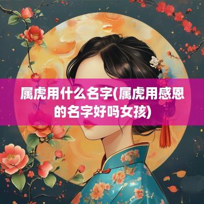 属虎用什么名字(属虎用感恩的名字好吗女孩)