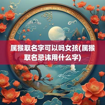 属猴取名字可以吗女孩(属猴取名忌讳用什么字)