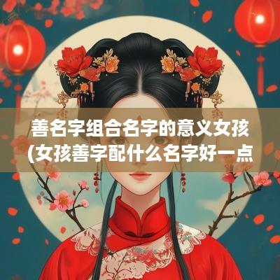 善名字组合名字的意义女孩(女孩善字配什么名字好一点)
