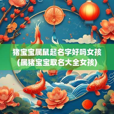 猪宝宝属鼠起名字好吗女孩(属猪宝宝取名大全女孩)