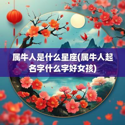 属牛人是什么星座(属牛人起名字什么字好女孩)