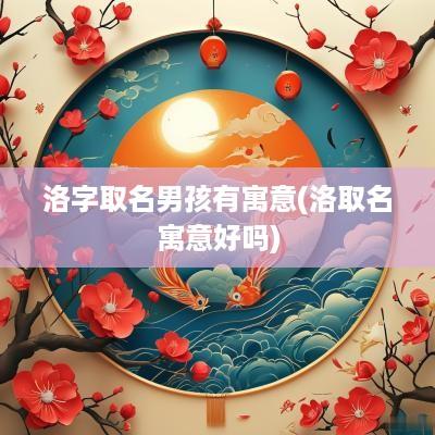 洛字取名男孩有寓意(洛取名寓意好吗)