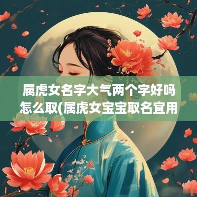 属虎女名字大气两个字好吗怎么取(属虎女宝宝取名宜用字)