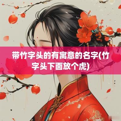 带竹字头的有寓意的名字(竹字头下面放个虎)
