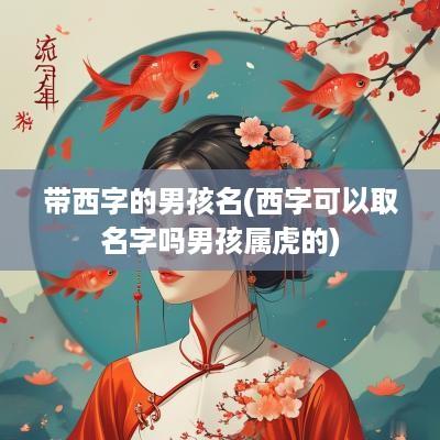 带西字的男孩名(西字可以取名字吗男孩属虎的)