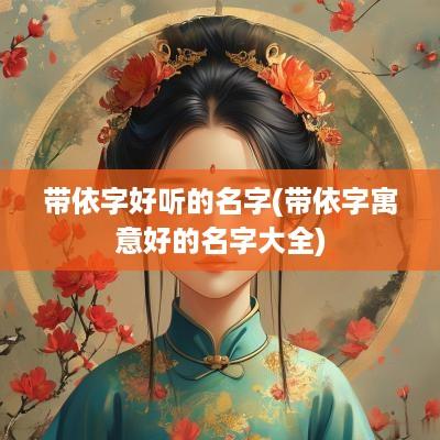 带依字好听的名字(带依字寓意好的名字大全)