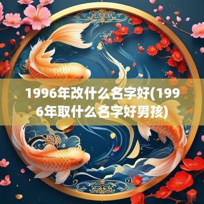 1996年改什么名字好(1996年取什么名字好男孩)