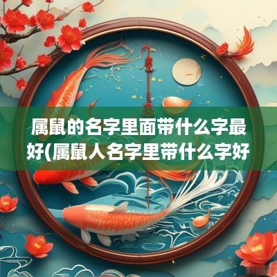 属鼠的名字里面带什么字最好(属鼠人名字里带什么字好听)