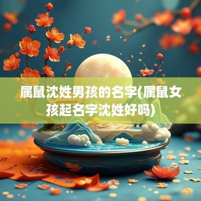 属鼠沈姓男孩的名字(属鼠女孩起名字沈姓好吗)