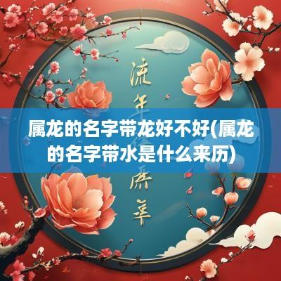 属龙的名字带龙好不好(属龙的名字带水是什么来历)