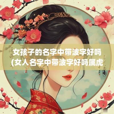 女孩子的名字中带波字好吗(女人名字中带波字好吗属虎的)
