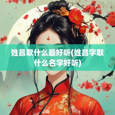 姓昌取什么最好听(姓昌字取什么名字好听)