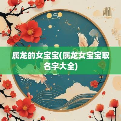 属龙的女宝宝(属龙女宝宝取名字大全)