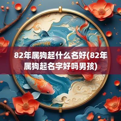 82年属狗起什么名好(82年属狗起名字好吗男孩)