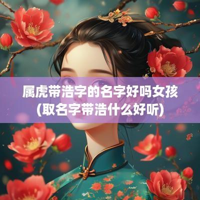 属虎带浩字的名字好吗女孩(取名字带浩什么好听)