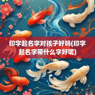 印字起名字对孩子好吗(印字起名字带什么字好呢)