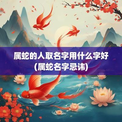 属蛇的人取名字用什么字好(属蛇名字忌讳)