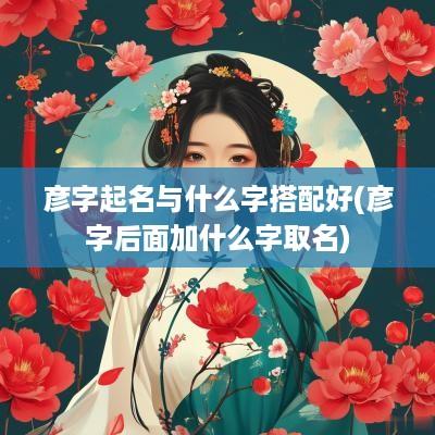 彦字起名与什么字搭配好(彦字后面加什么字取名)