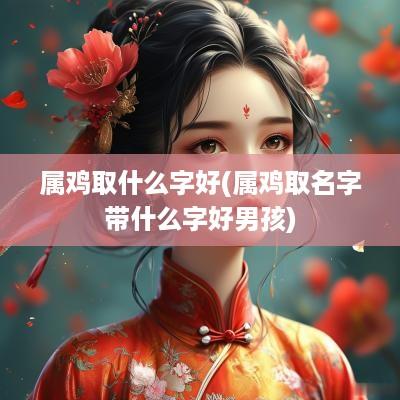 属鸡取什么字好(属鸡取名字带什么字好男孩)