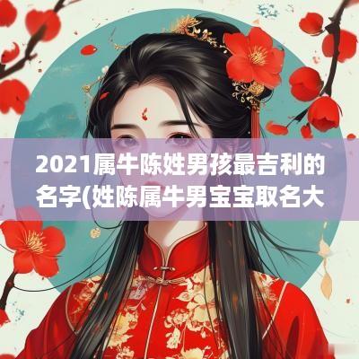 2025属牛陈姓男孩最吉利的名字(姓陈属牛男宝宝取名大全)