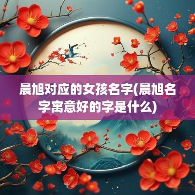 晨旭对应的女孩名字(晨旭名字寓意好的字是什么)