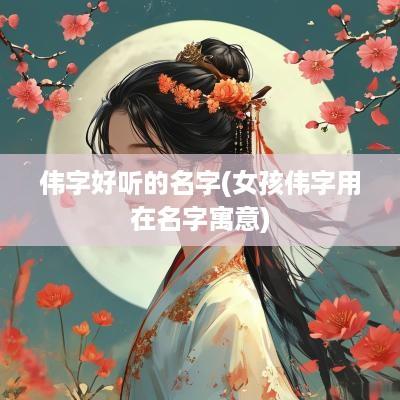 伟字好听的名字(女孩伟字用在名字寓意)