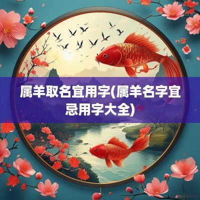 属羊取名宜用字(属羊名字宜忌用字大全)